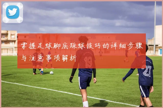 掌握足球脚底踩球技巧的详细步骤与注意事项解析