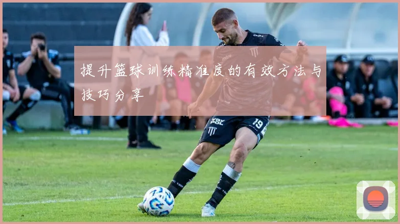提升篮球训练精准度的有效方法与技巧分享