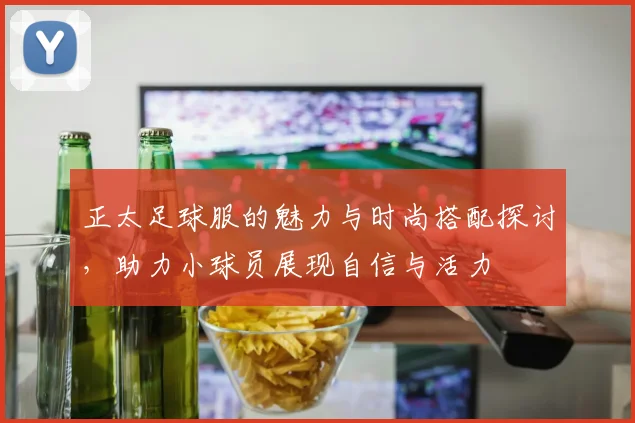 正太足球服的魅力与时尚搭配探讨，助力小球员展现自信与活力