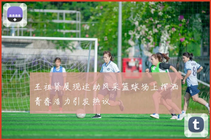 王祖贤展现运动风采篮球场上挥洒青春活力引发热议