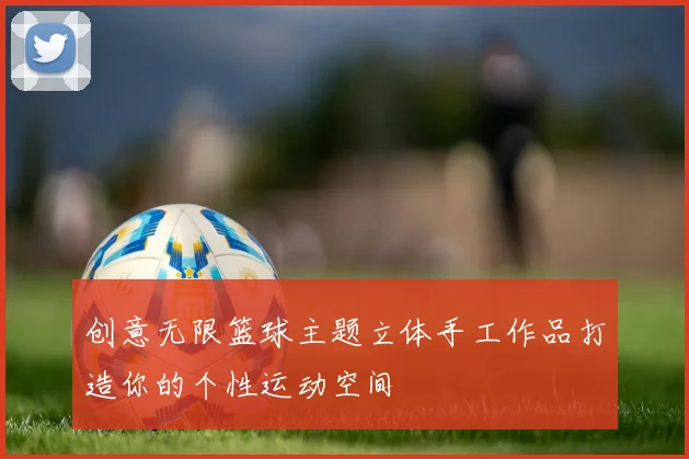 创意无限篮球主题立体手工作品打造你的个性运动空间