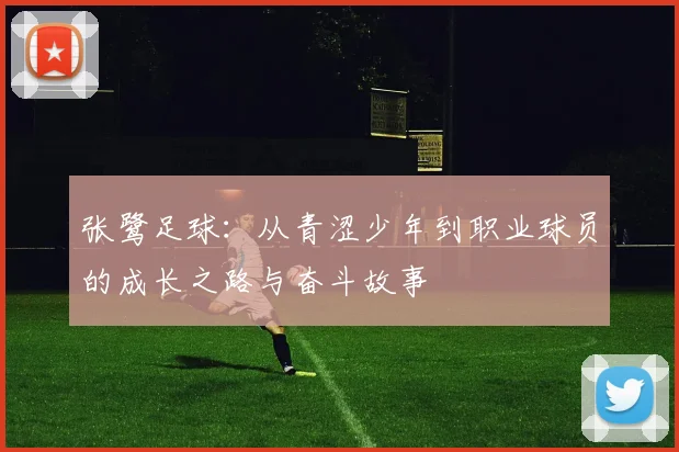 张鹭足球：从青涩少年到职业球员的成长之路与奋斗故事