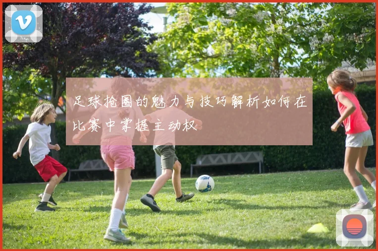 足球抢圈的魅力与技巧解析如何在比赛中掌握主动权