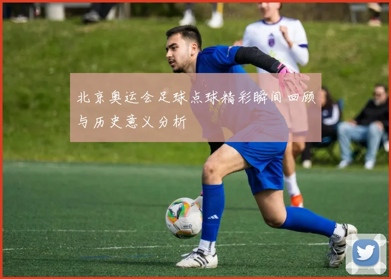 北京奥运会足球点球精彩瞬间回顾与历史意义分析
