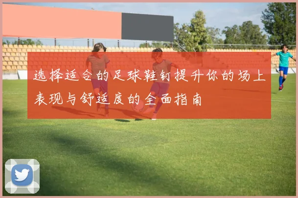 选择适合的足球鞋钉提升你的场上表现与舒适度的全面指南