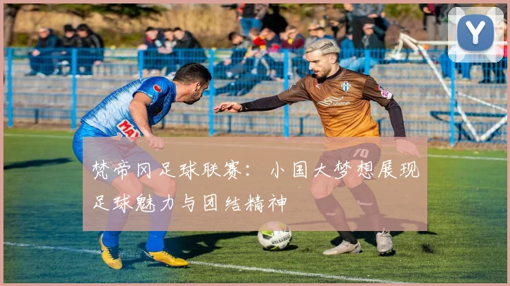 梵帝冈足球联赛：小国大梦想展现足球魅力与团结精神