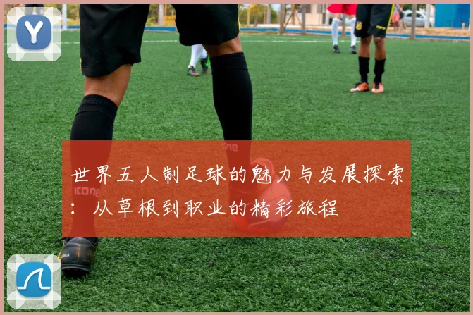 世界五人制足球的魅力与发展探索：从草根到职业的精彩旅程