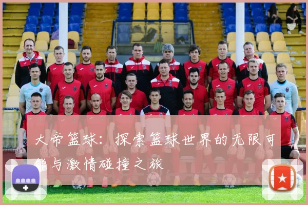 大帝篮球：探索篮球世界的无限可能与激情碰撞之旅